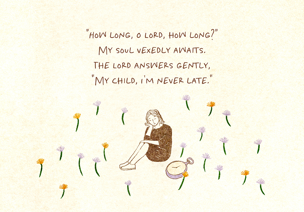 "How long, O Lord, how long?" My soul vexedly awaits. The Lord answers gently, "My child, I'm never late."