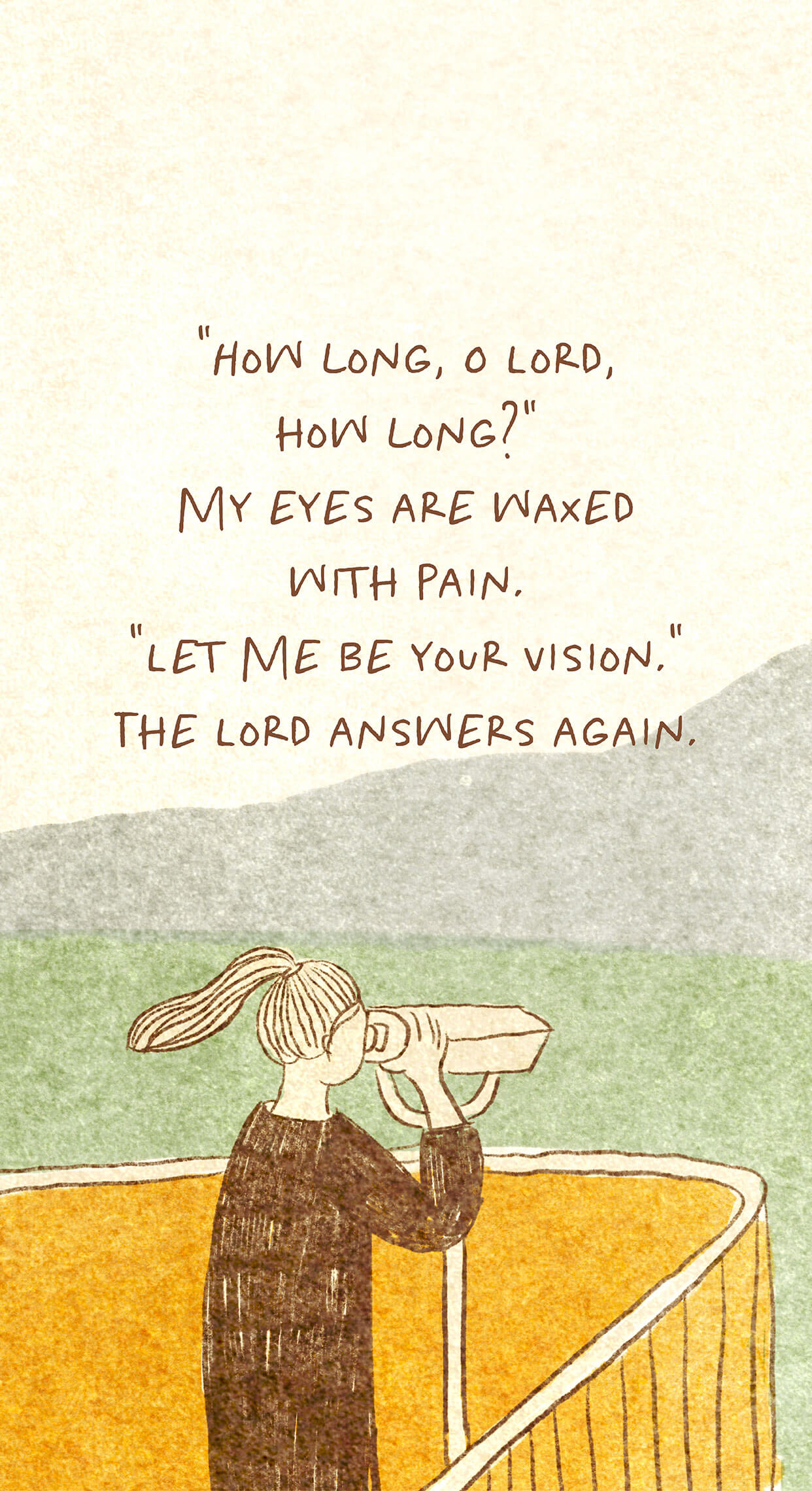 "How long, O Lord, how long?" My eyes are waxed with pain. "Let me be your vision." The Lord answers again.