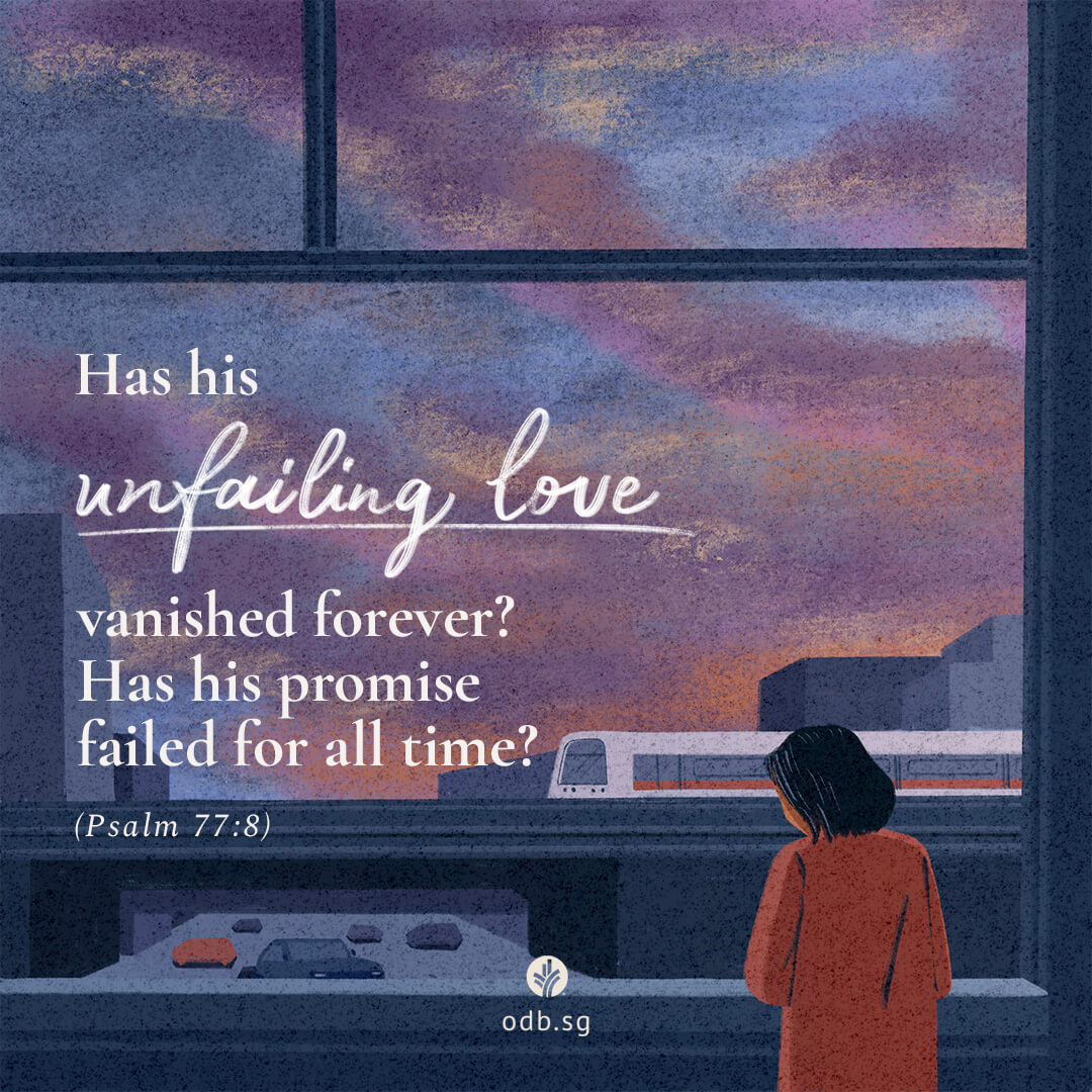 Has his unfailing love vanished forever? Has his promise failed for all time? Psalm 77:8