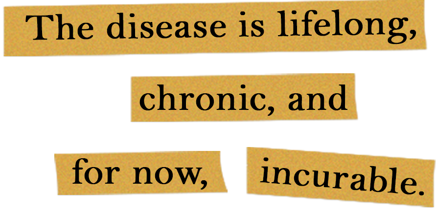 The disease is lifelong, chronic and, for now, incurable.