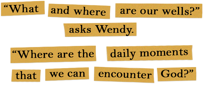 “What and where are our wells?” asks Wendy. “Where are the daily moments that we can encounter God?”