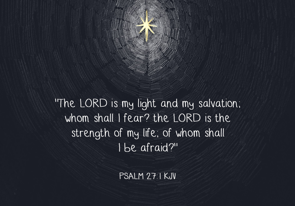 "The Lord is my light and my salvation; whom shall I fear? the Lord is the strength of my life; of whom shall I be afraid?" Psalm 27:1 KJV