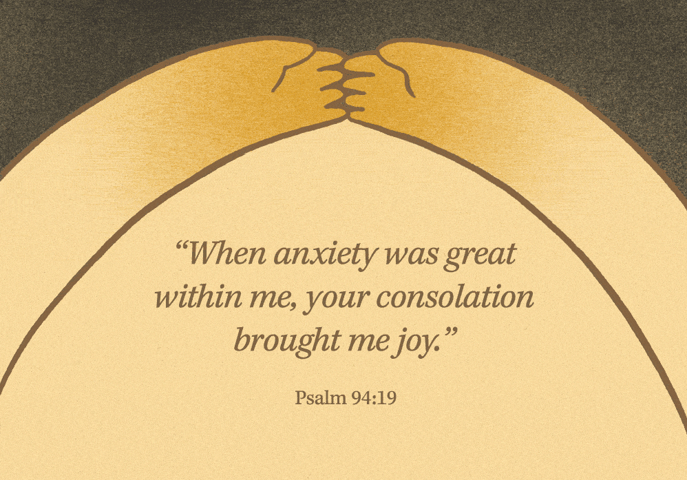 “When anxiety was great within me, your consolation brought me joy.” (Psalm 94:19) "When anxiety was great within me, your consolation brought me joy." (Psalm 94:19)