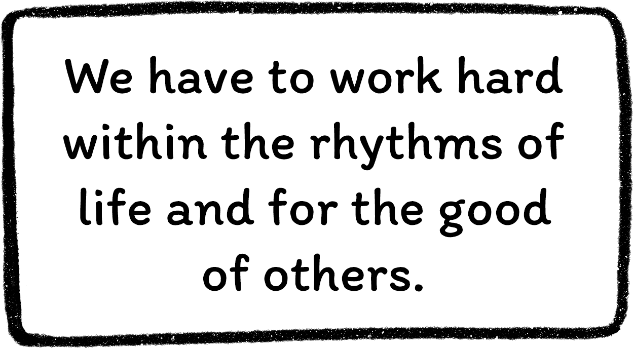 We have to work hard within the rhythms of life and for the good of others.
