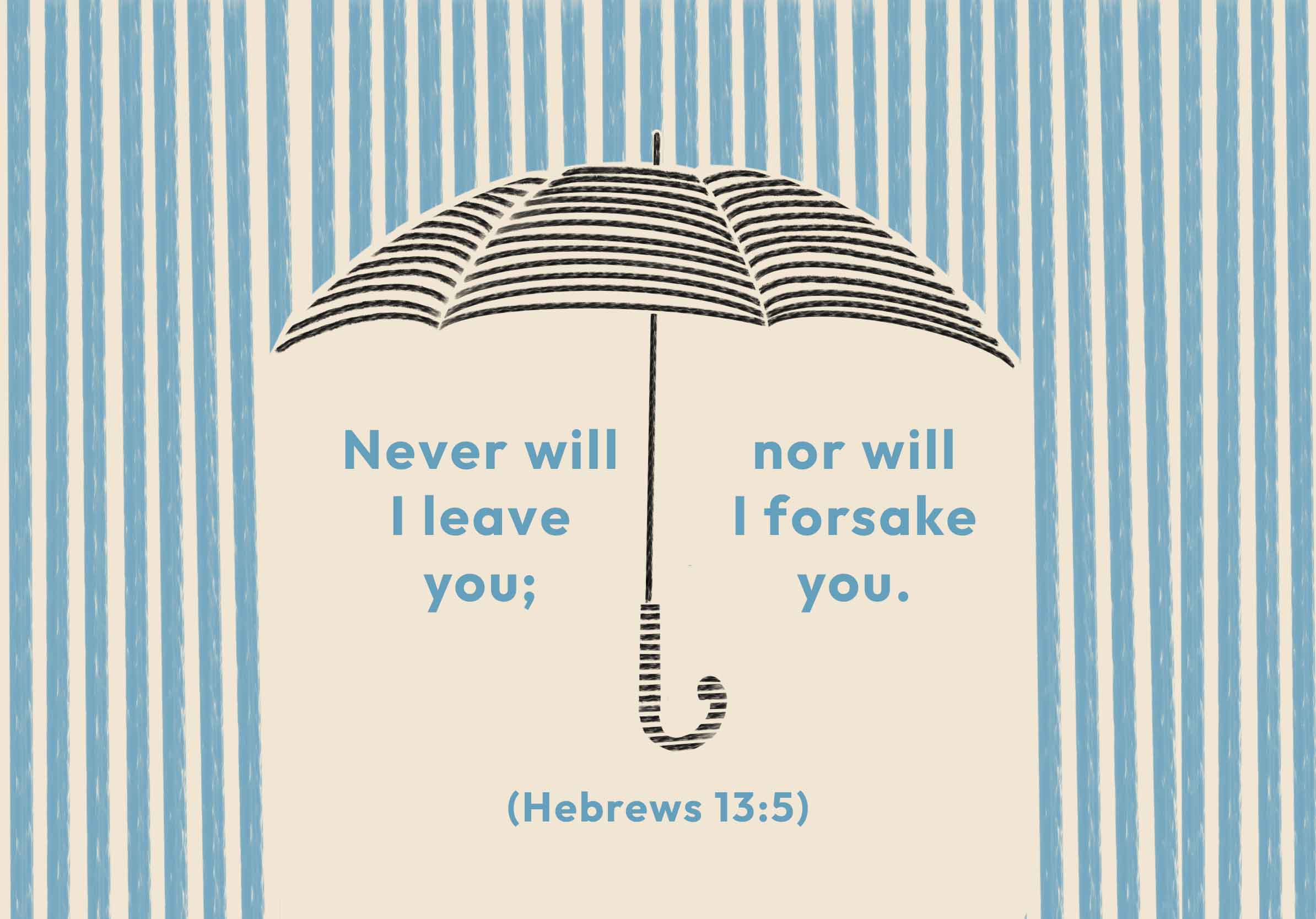 Never will I leave you, nor will I forsake you. (Hebrews 13:5)