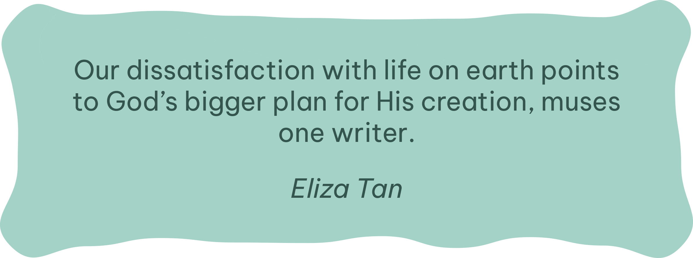 Our dissatisfaction with life on earth points to God’s bigger plan for His creation, muses one writer. Eliza Tan Our dissatisfaction with life on earth points to God's bigger plan for His creation, muses one writer. Eliza Tan