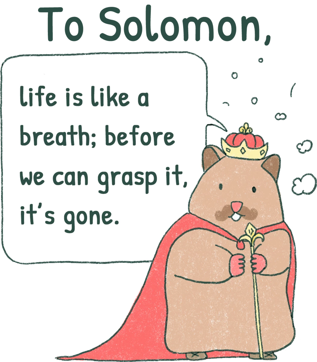 To Solomon, life is like a breath; before we can grasp it, it's gone.
