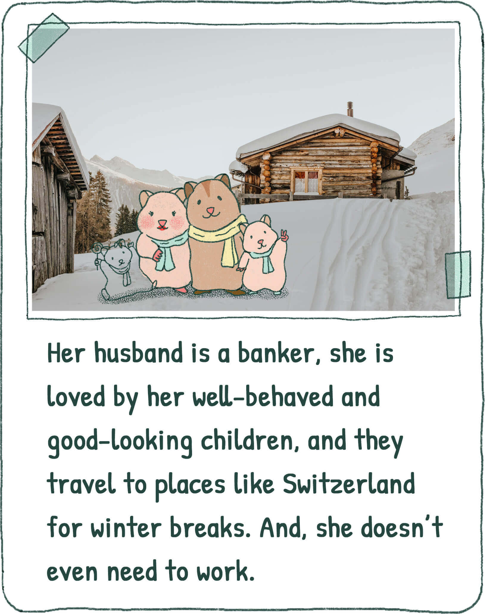 Her husband is a banker, she is loved by her well-behaved and good-looking children, and they travel to places like Switzerland for winter breaks. And, she doesn't even need to work.