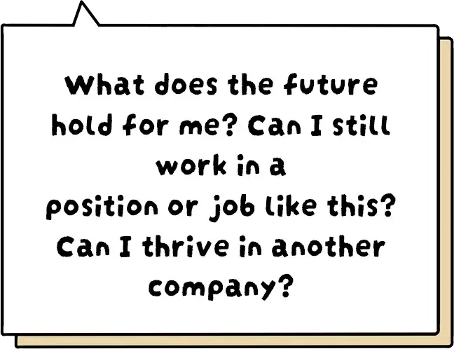 What does the future hold for me? Can I still work in a position or job like this? Can I thrive in another company?