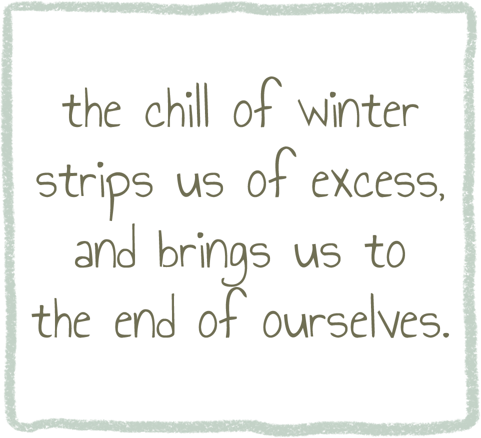 the chill of winter strips us of excess, and brings us to the end of ourselves.