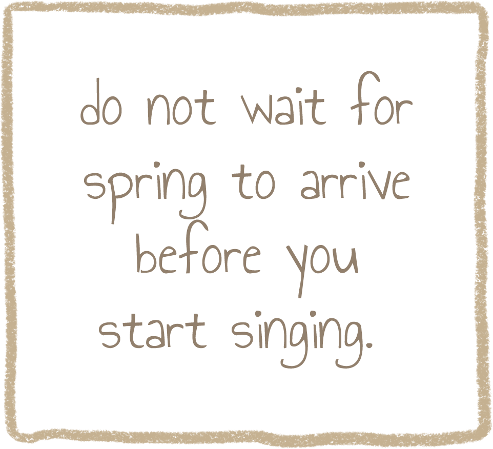 do not wait for spring to arrive before you start singing.