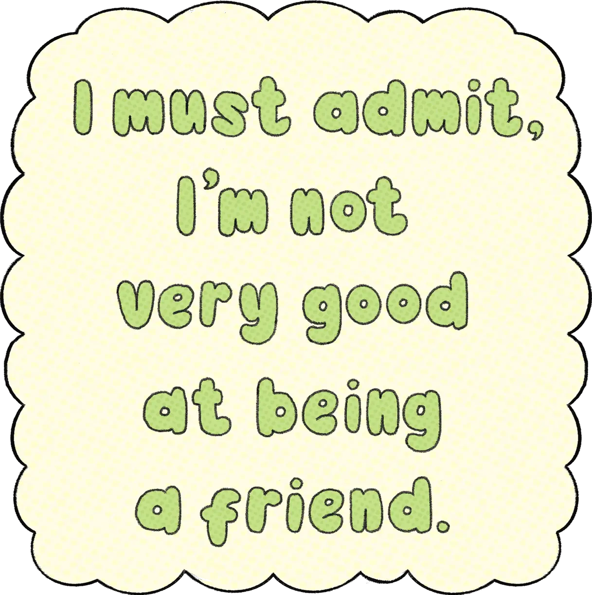 I must admit, I'm not very good at being a friend.