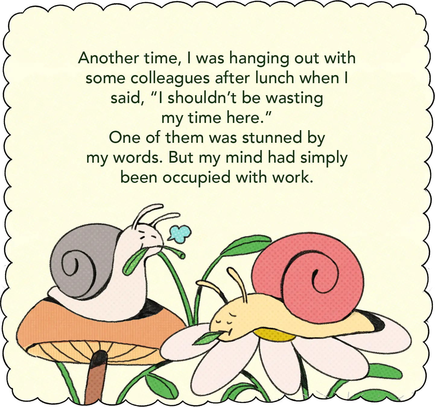 Another time, I was hanging out with some colleagues after lunch when I said, “I shouldn’t be wasting my time here.” One of them was stunned by my words. But my mind had simply been occupied with work.