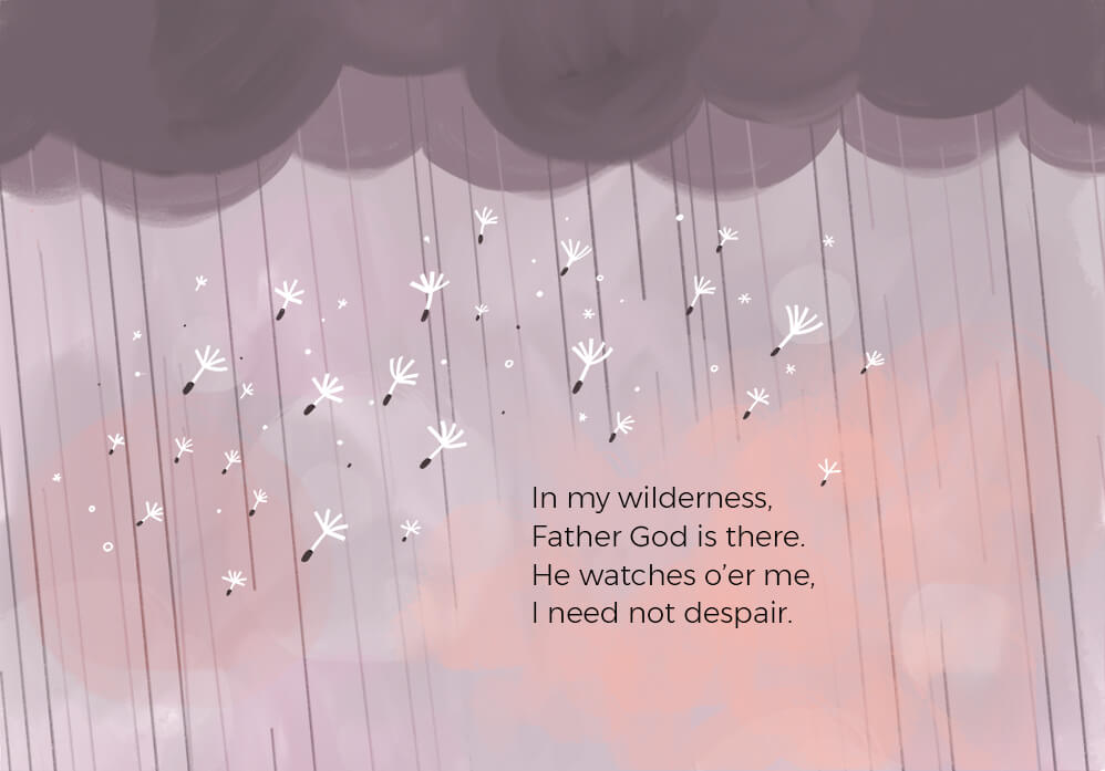 In my wilderness, Father God is there. He watches o’er me, I need not despair.