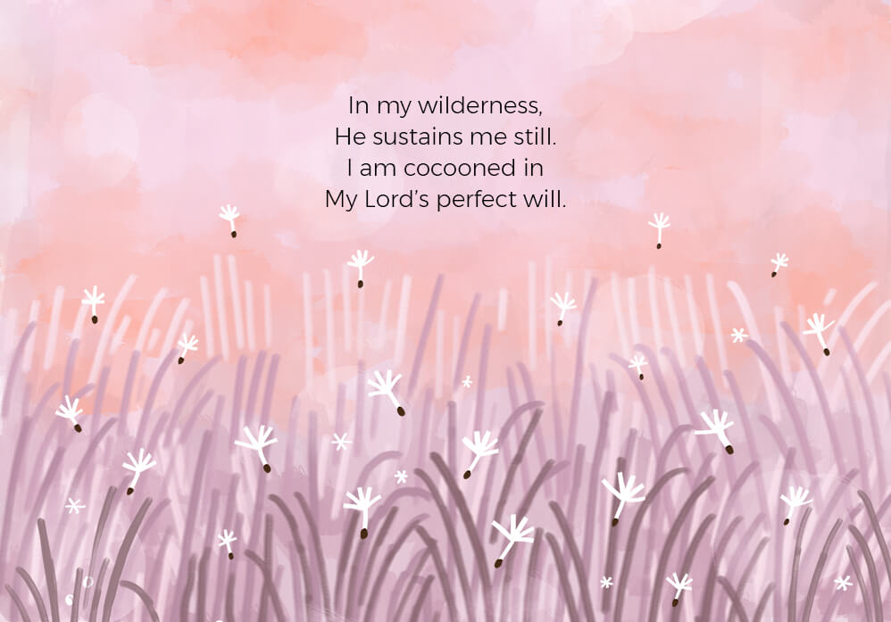 In my wilderness, He sustains me still. I am cocooned in My Lord’s perfect will.