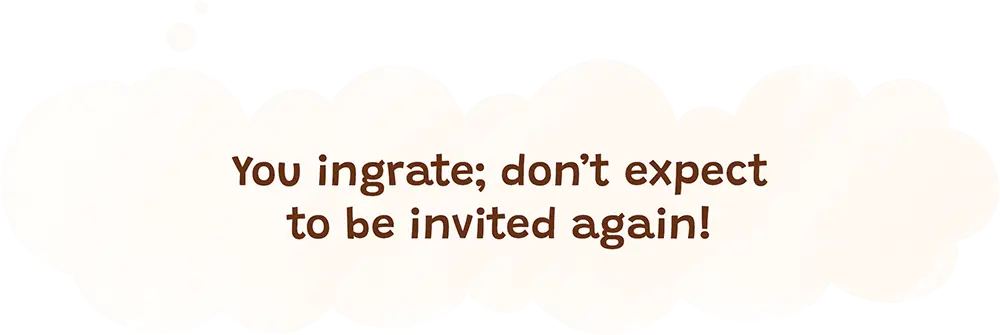 You ingrate; don’t expect to be invited again!