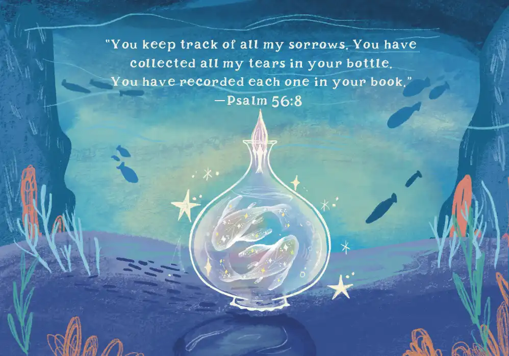 “You keep track of all my sorrows. You have collected all my tears in your bottle. You have recorded each one in your book.”—Psalm 56:8